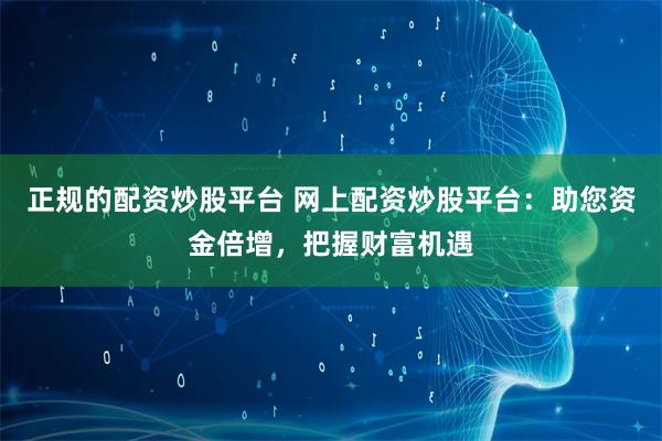 正规的配资炒股平台 网上配资炒股平台：助您资金倍增，把握财富机遇