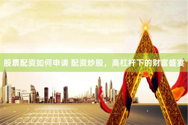 股票配资如何申请 配资炒股，高杠杆下的财富盛宴