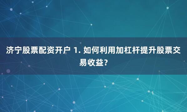 济宁股票配资开户 1. 如何利用加杠杆提升股票交易收益？