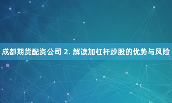 成都期货配资公司 2. 解读加杠杆炒股的优势与风险