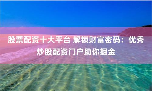 股票配资十大平台 解锁财富密码：优秀炒股配资门户助你掘金