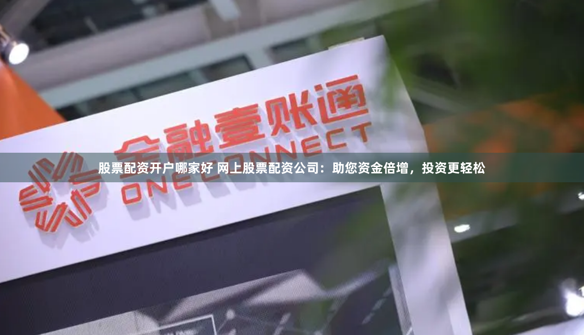 股票配资开户哪家好 网上股票配资公司：助您资金倍增，投资更轻松
