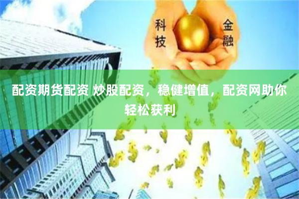 配资期货配资 炒股配资，稳健增值，配资网助你轻松获利