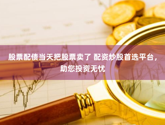 股票配债当天把股票卖了 配资炒股首选平台,助您投资无忧