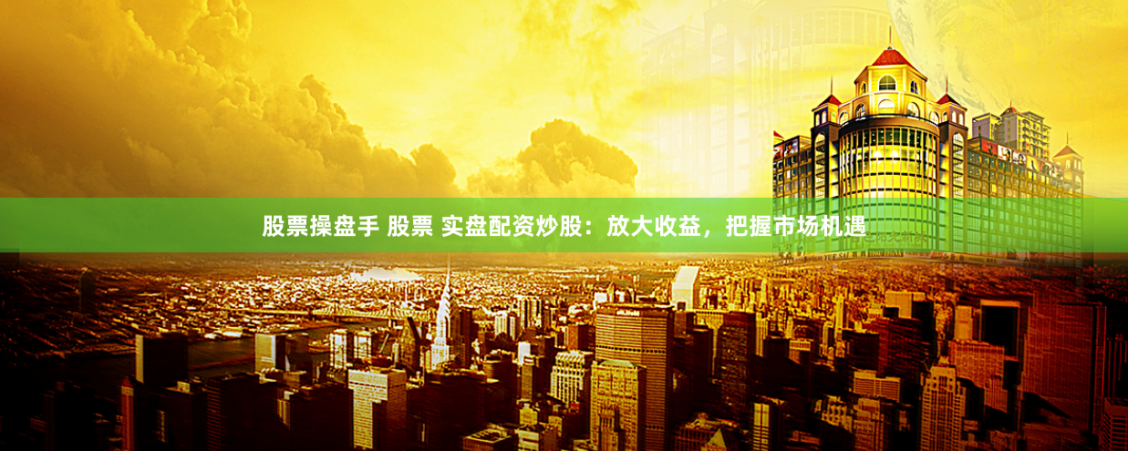 股票操盘手 股票 实盘配资炒股：放大收益，把握市场机遇
