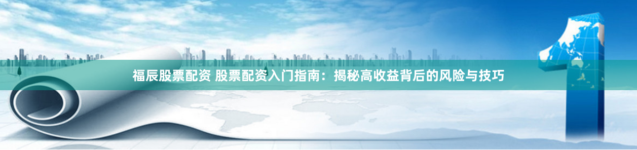 福辰股票配资 股票配资入门指南：揭秘高收益背后的风险与技巧