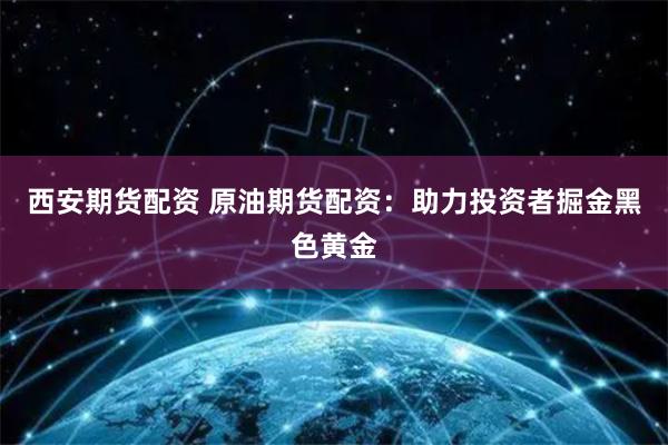 西安期货配资 原油期货配资：助力投资者掘金黑色黄金