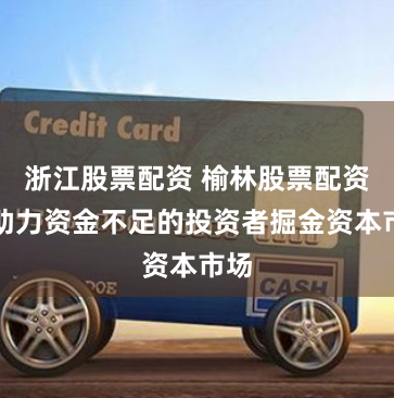 浙江股票配资 榆林股票配资：助力资金不足的投资者掘金资本市场