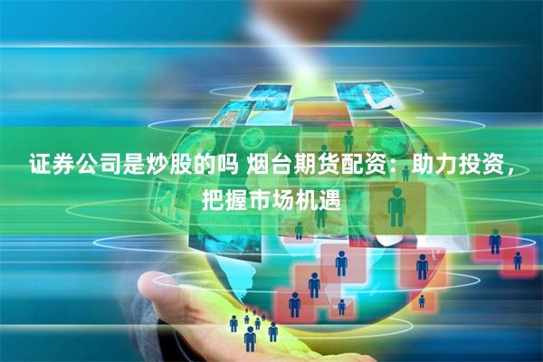 证券公司是炒股的吗 烟台期货配资：助力投资，把握市场机遇