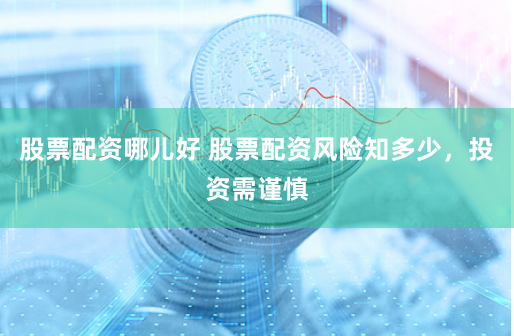 股票配资哪儿好 股票配资风险知多少，投资需谨慎