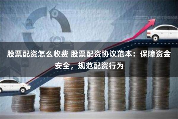 股票配资怎么收费 股票配资协议范本：保障资金安全，规范配资行为