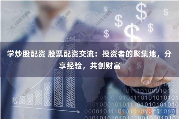 学炒股配资 股票配资交流：投资者的聚集地，分享经验，共创财富
