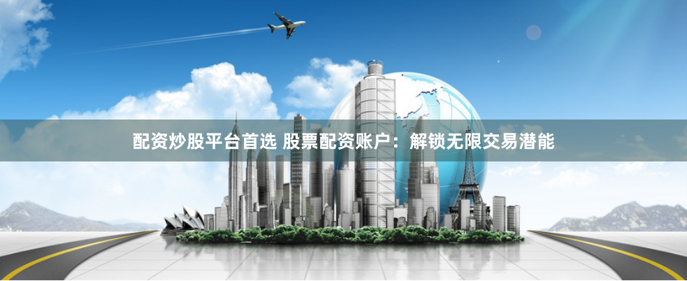配资炒股平台首选 股票配资账户：解锁无限交易潜能