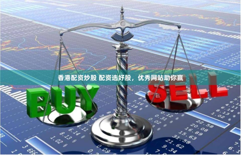 香港配资炒股 配资选好股，优秀网站助你赢