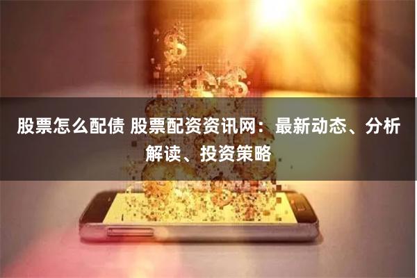 股票怎么配债 股票配资资讯网：最新动态、分析解读、投资策略