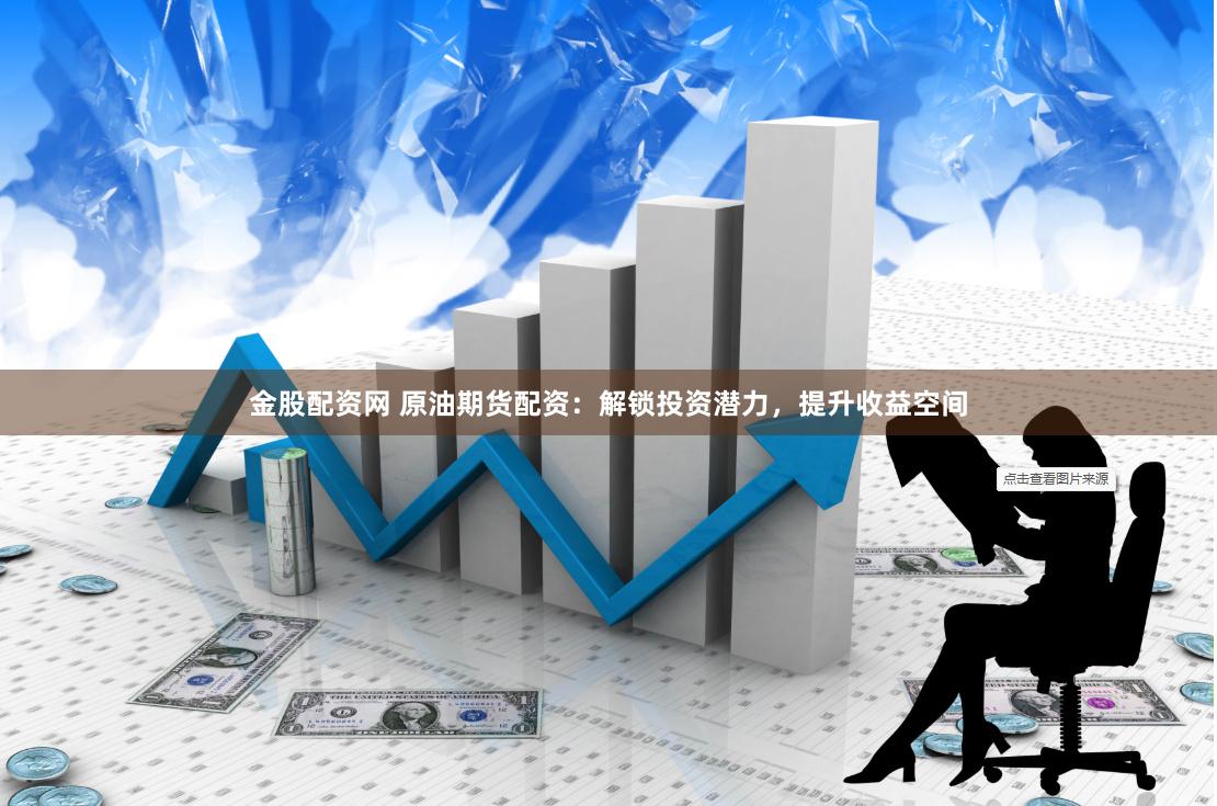 金股配资网 原油期货配资：解锁投资潜力，提升收益空间