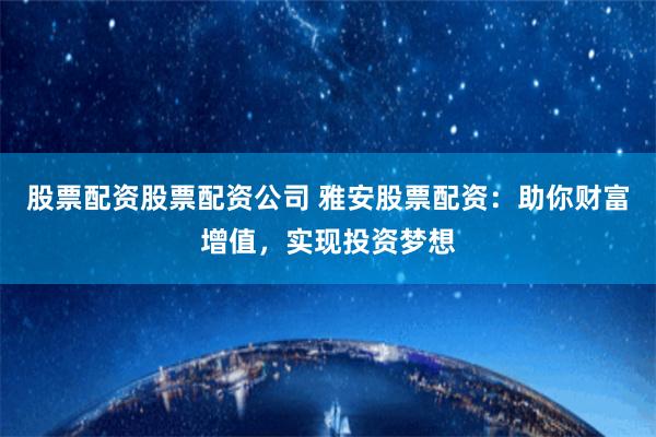 股票配资股票配资公司 雅安股票配资：助你财富增值，实现投资梦想