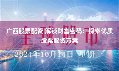广西股票配资 解锁财富密码：探索优质股票配资方案
