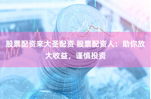 股票配资来大圣配资 股票配资人：助你放大收益，谨慎投资