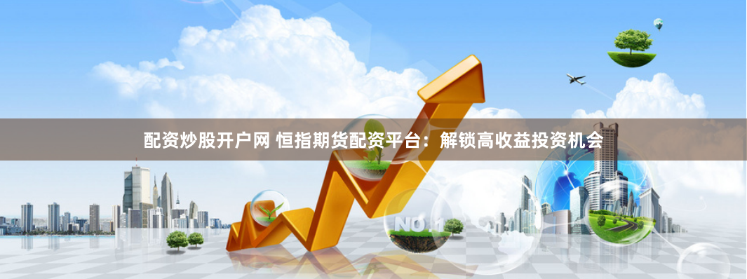 配资炒股开户网 恒指期货配资平台：解锁高收益投资机会