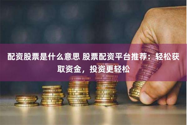 配资股票是什么意思 股票配资平台推荐：轻松获取资金，投资更轻松