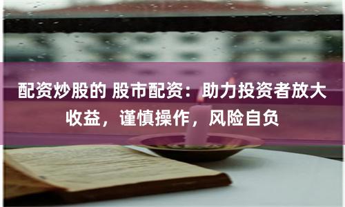 配资炒股的 股市配资:助力投资者放大收益,谨慎操作,风险自负