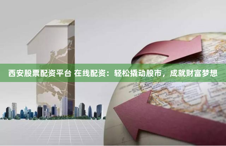 西安股票配资平台 在线配资:轻松撬动股市,成就财富梦想
