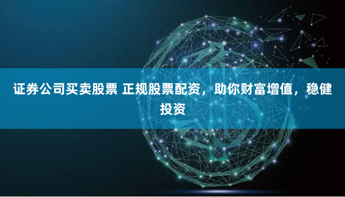 证券公司买卖股票 正规股票配资，助你财富增值，稳健投资