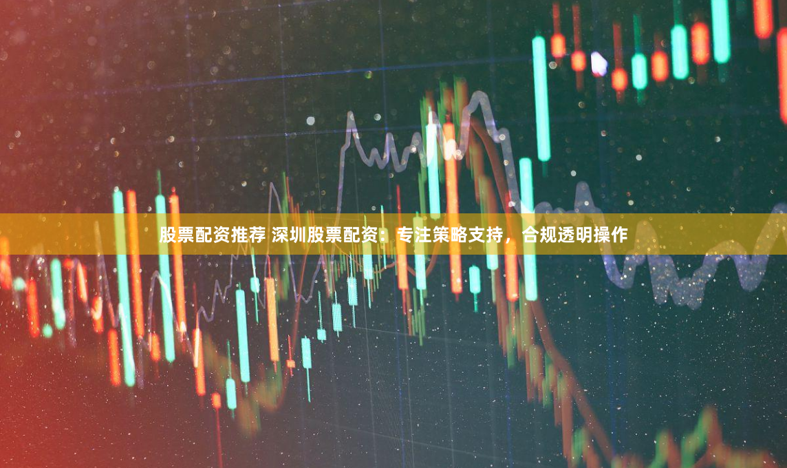 股票配资推荐 深圳股票配资：专注策略支持，合规透明操作