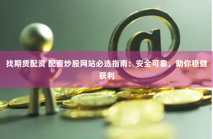 找期货配资 配资炒股网站必选指南：安全可靠，助你稳健获利