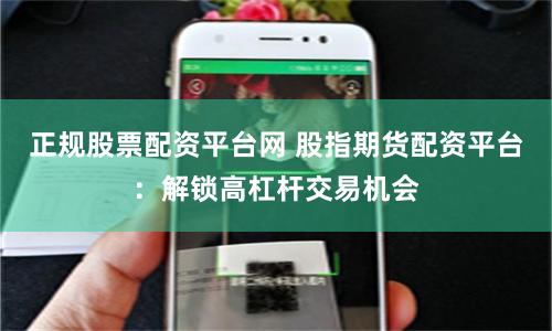 正规股票配资平台网 股指期货配资平台：解锁高杠杆交易机会