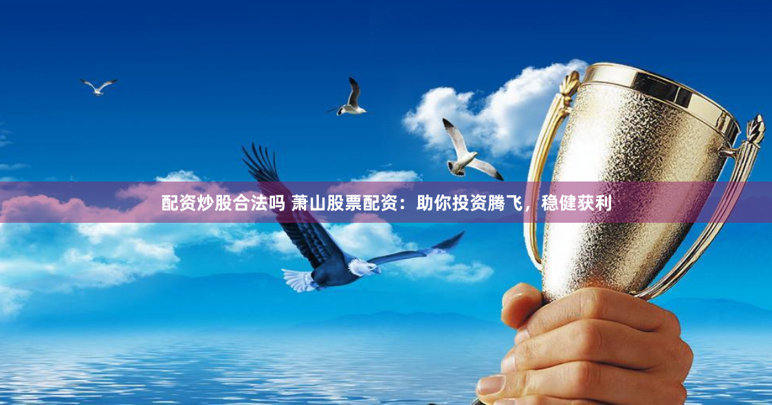 配资炒股合法吗 萧山股票配资：助你投资腾飞，稳健获利