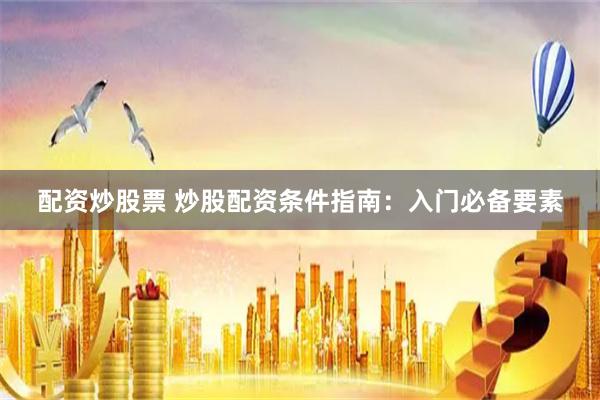 配资炒股票 炒股配资条件指南：入门必备要素