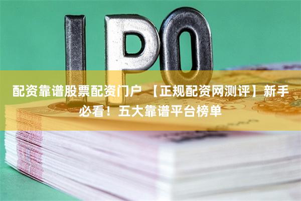 配资靠谱股票配资门户 【正规配资网测评】新手必看！五大靠谱平台榜单