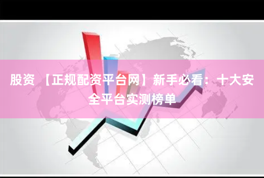 股资 【正规配资平台网】新手必看:十大安全平台实测榜单