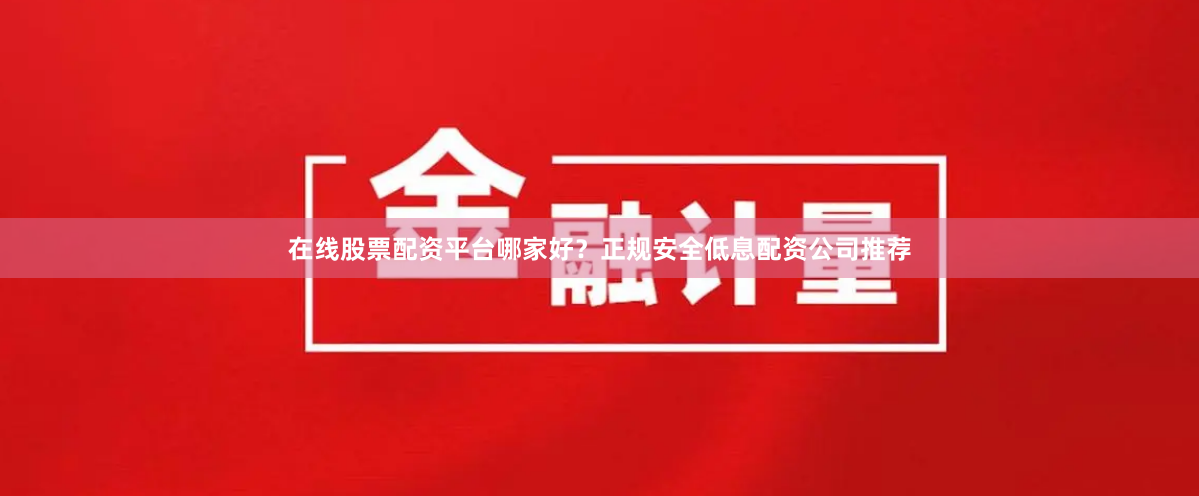 在线股票配资平台哪家好？正规安全低息配资公司推荐