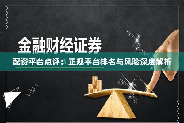配资平台点评：正规平台排名与风险深度解析