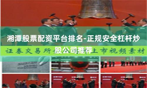 湘潭股票配资平台排名-正规安全杠杆炒股公司推荐