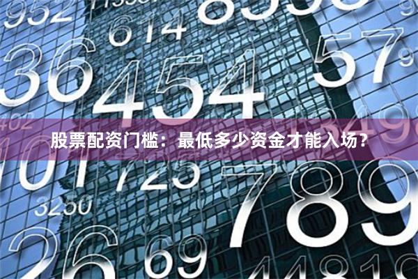 股票配资门槛:最低多少资金才能入场?