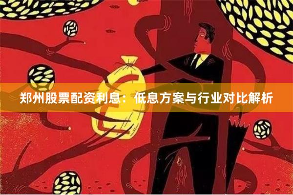 郑州股票配资利息：低息方案与行业对比解析