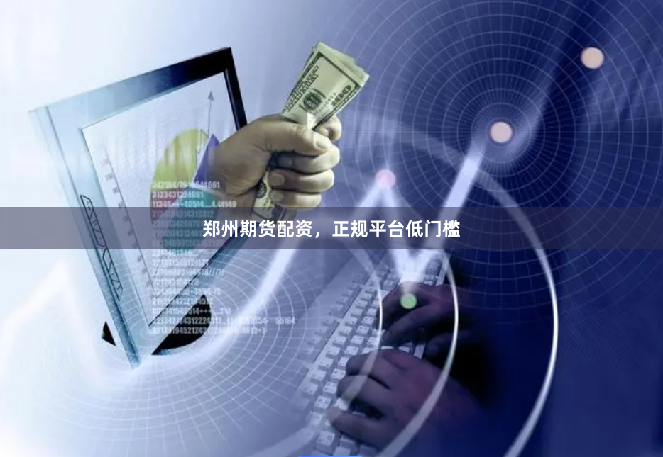 郑州期货配资，正规平台低门槛