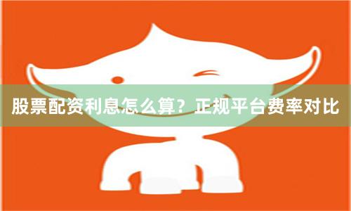 股票配资利息怎么算？正规平台费率对比