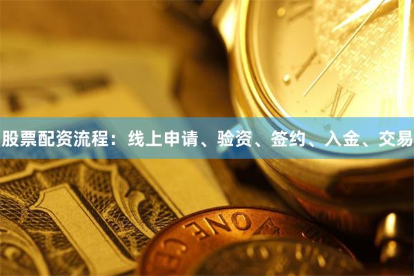 股票配资流程：线上申请、验资、签约、入金、交易