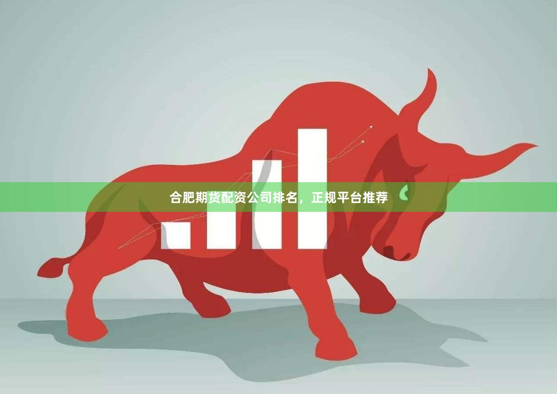 合肥期货配资公司排名，正规平台推荐