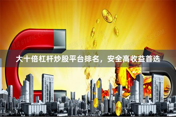 大十倍杠杆炒股平台排名，安全高收益首选