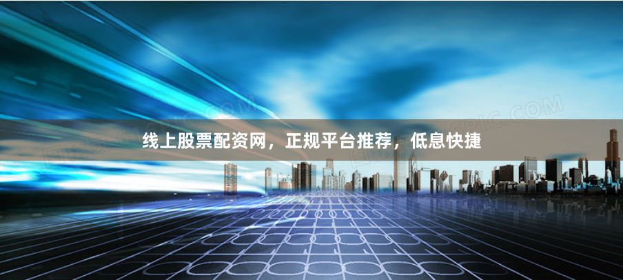 线上股票配资网，正规平台推荐，低息快捷
