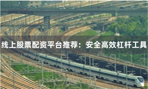 线上股票配资平台推荐：安全高效杠杆工具
