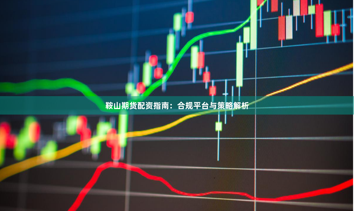 鞍山期货配资指南：合规平台与策略解析