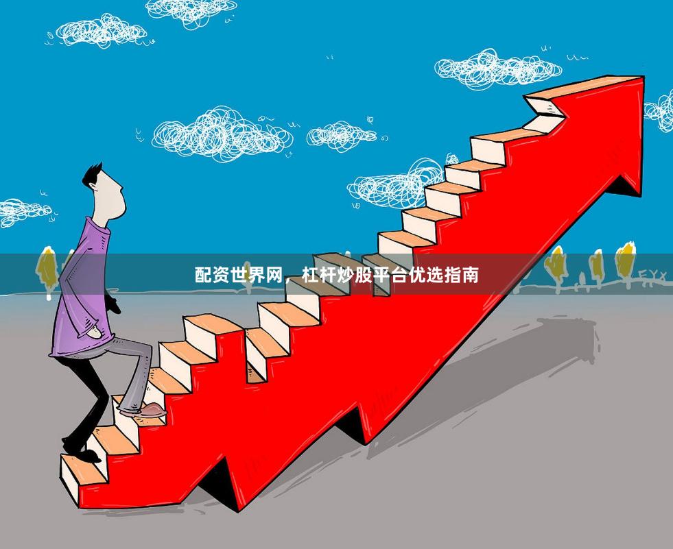 配资世界网，杠杆炒股平台优选指南