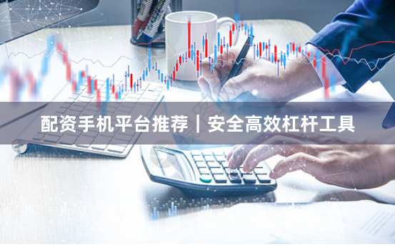 配资手机平台推荐｜安全高效杠杆工具